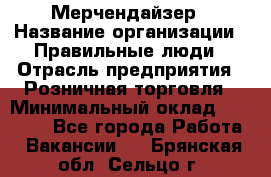 Мерчендайзер › Название организации ­ Правильные люди › Отрасль предприятия ­ Розничная торговля › Минимальный оклад ­ 26 000 - Все города Работа » Вакансии   . Брянская обл.,Сельцо г.